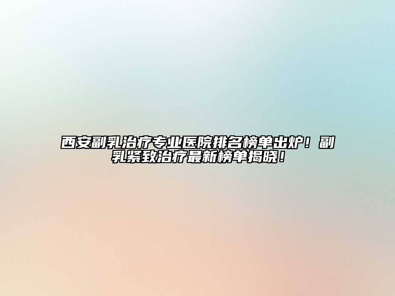 西安副乳治疗专业医院排名榜单出炉！副乳紧致治疗最新榜单揭晓！
