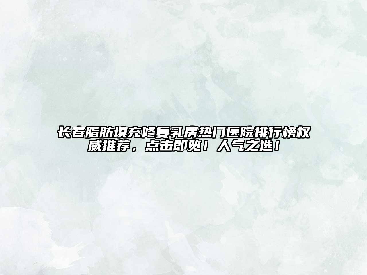 长春脂肪填充修复乳房热门医院排行榜权威推荐，点击即览！人气之选！