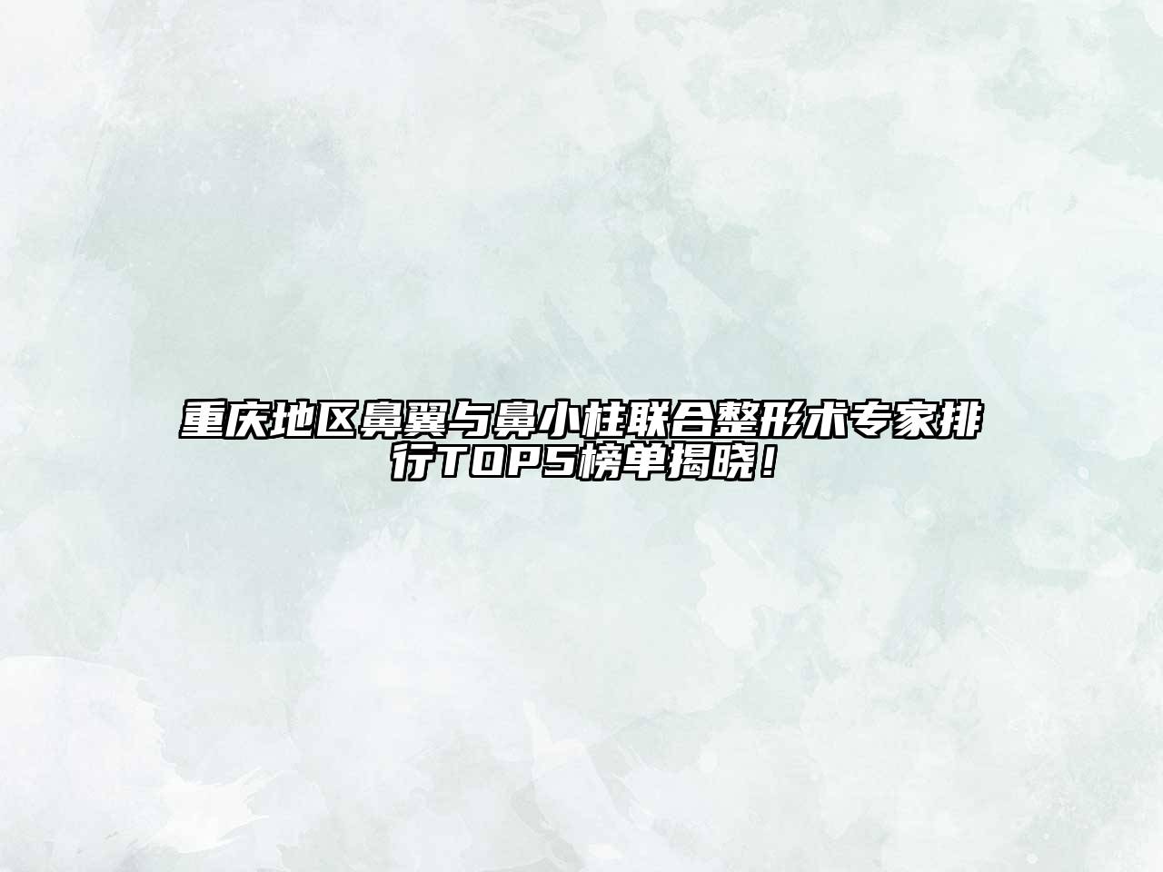重庆地区鼻翼与鼻小柱联合整形术专家排行TOP5榜单揭晓！