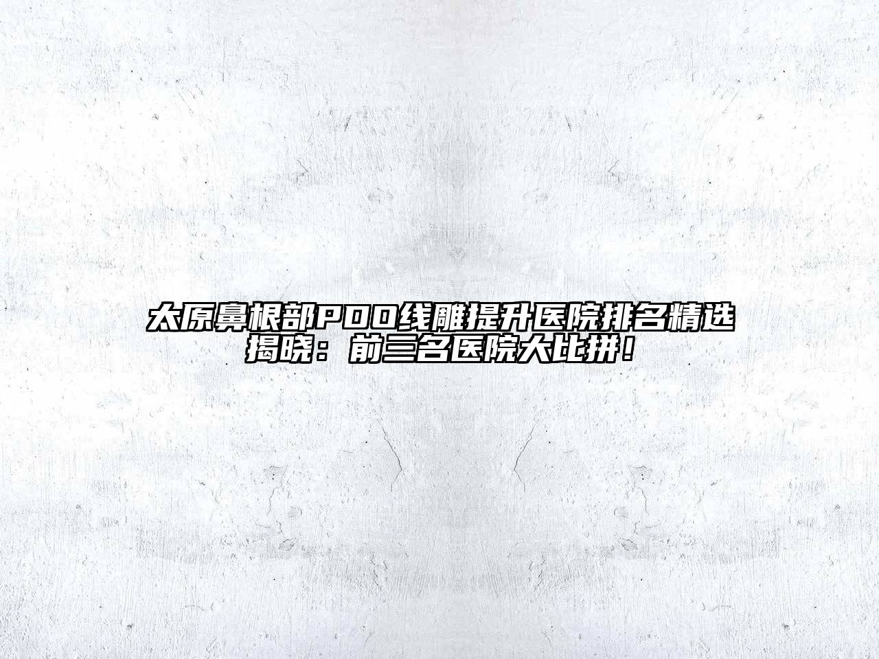 太原鼻根部PDO线雕提升医院排名精选揭晓：前三名医院大比拼！