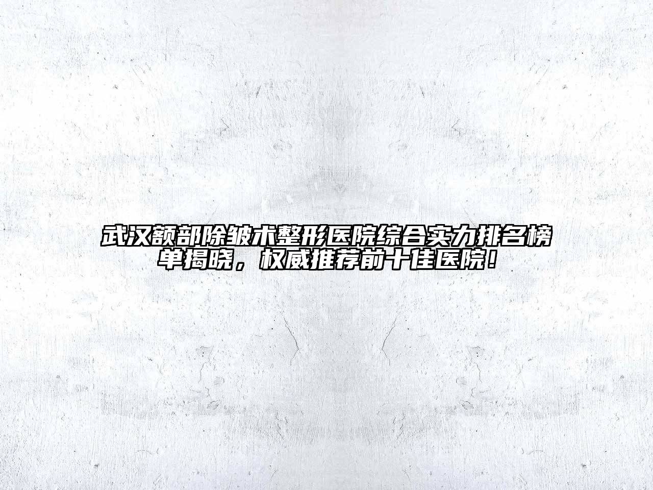 武汉额部除皱术整形医院综合实力排名榜单揭晓，权威推荐前十佳医院！