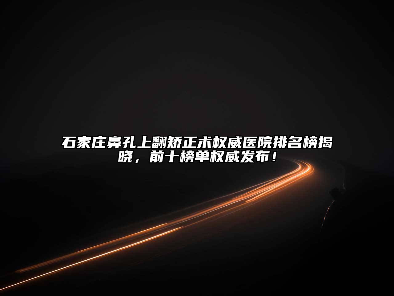 石家庄鼻孔上翻矫正术权威医院排名榜揭晓，前十榜单权威发布！