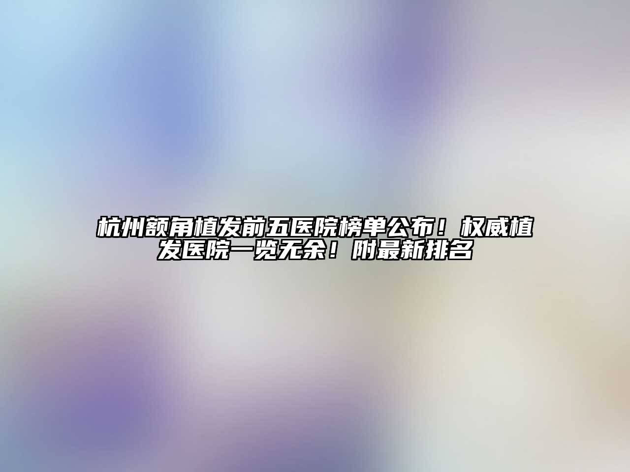 杭州额角植发前五医院榜单公布！权威植发医院一览无余！附最新排名