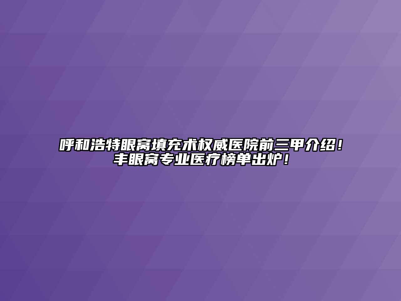 呼和浩特眼窝填充术权威医院前三甲介绍！丰眼窝专业医疗榜单出炉！