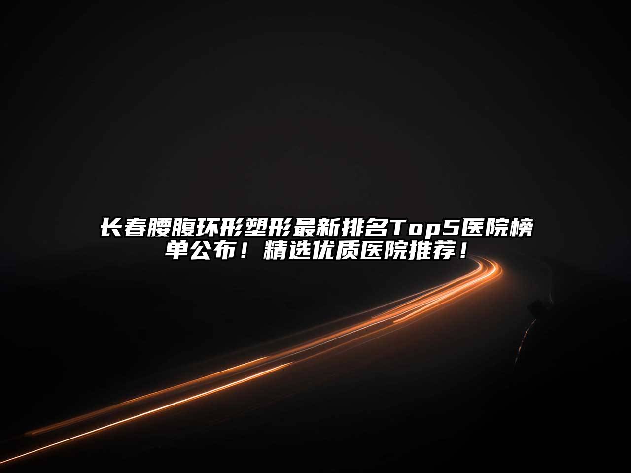 长春腰腹环形塑形最新排名Top5医院榜单公布！精选优质医院推荐！