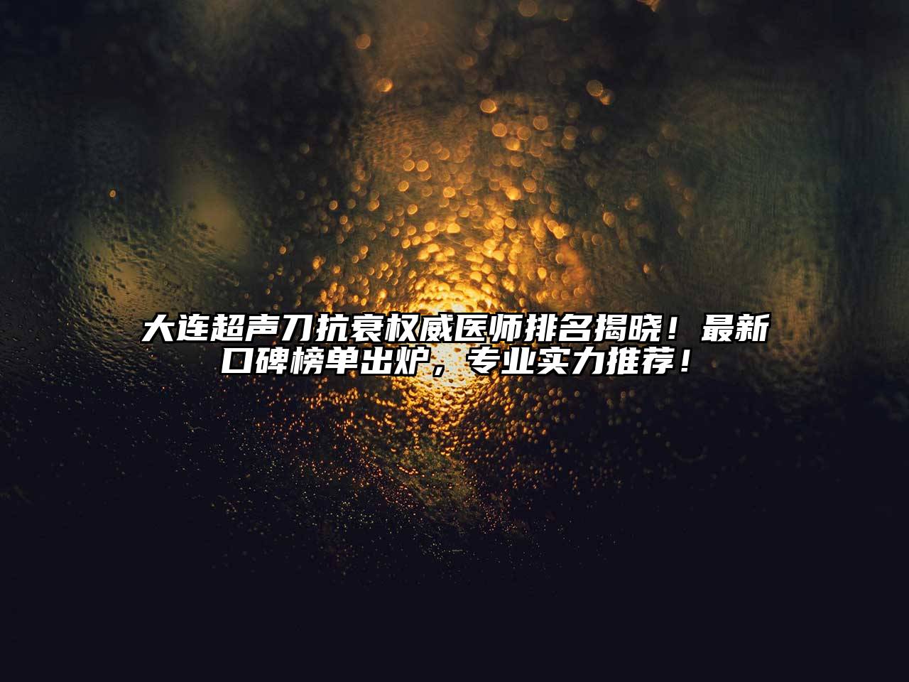 大连超声刀抗衰权威医师排名揭晓！最新口碑榜单出炉，专业实力推荐！