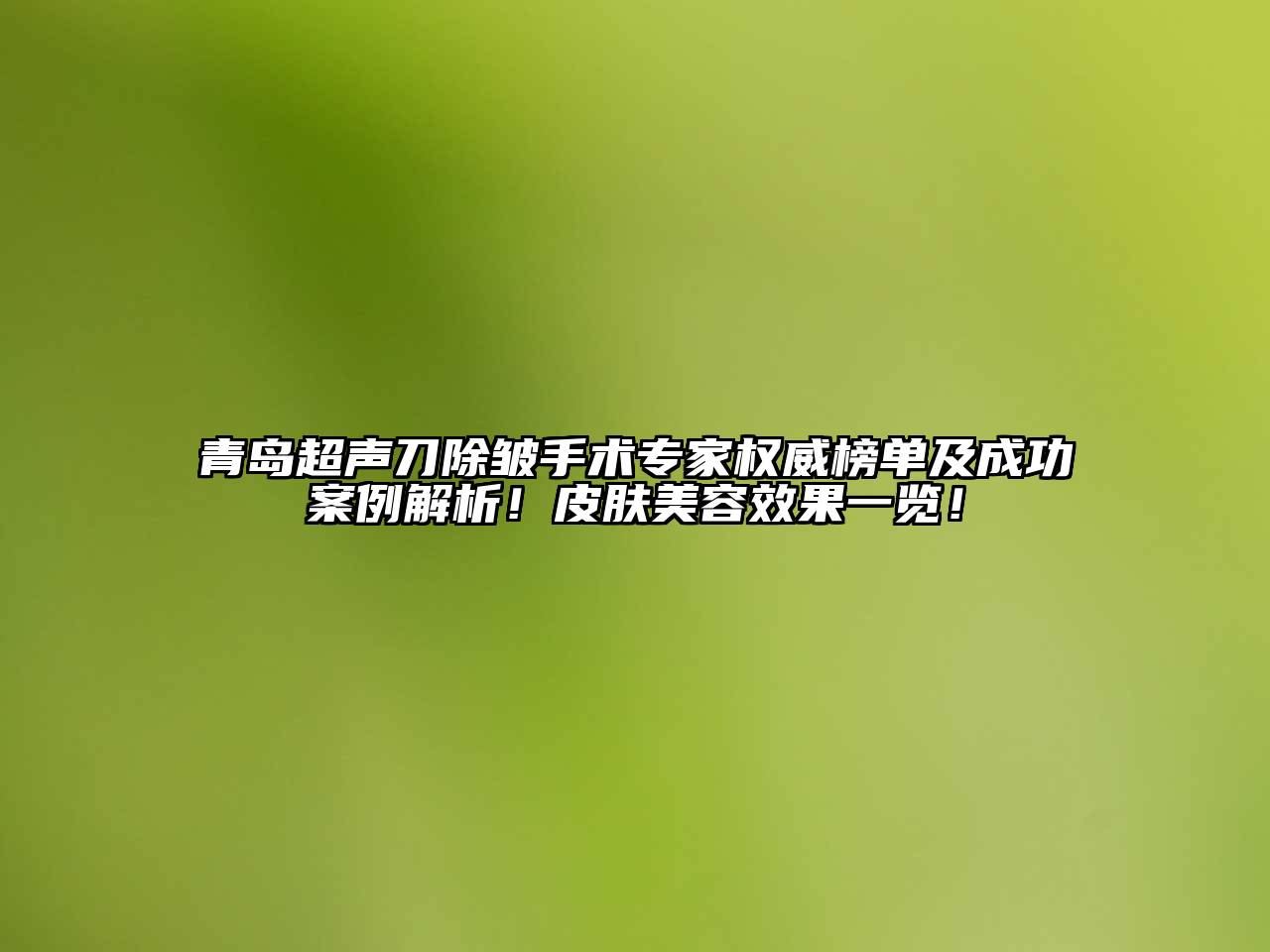 青岛超声刀除皱手术专家权威榜单及成功案例解析！皮肤美容效果一览！
