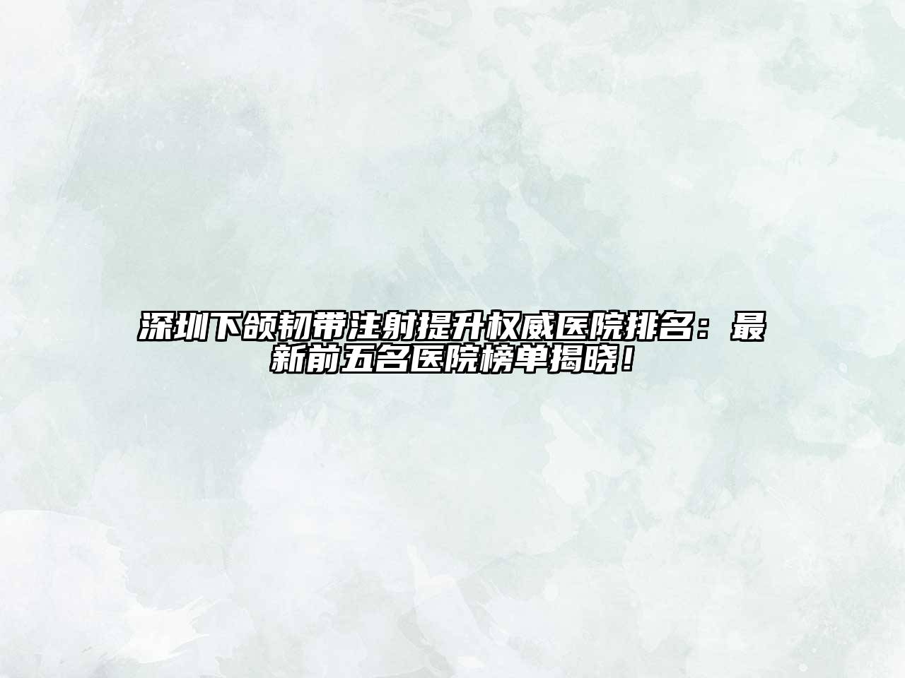 深圳下颌韧带注射提升权威医院排名：最新前五名医院榜单揭晓！