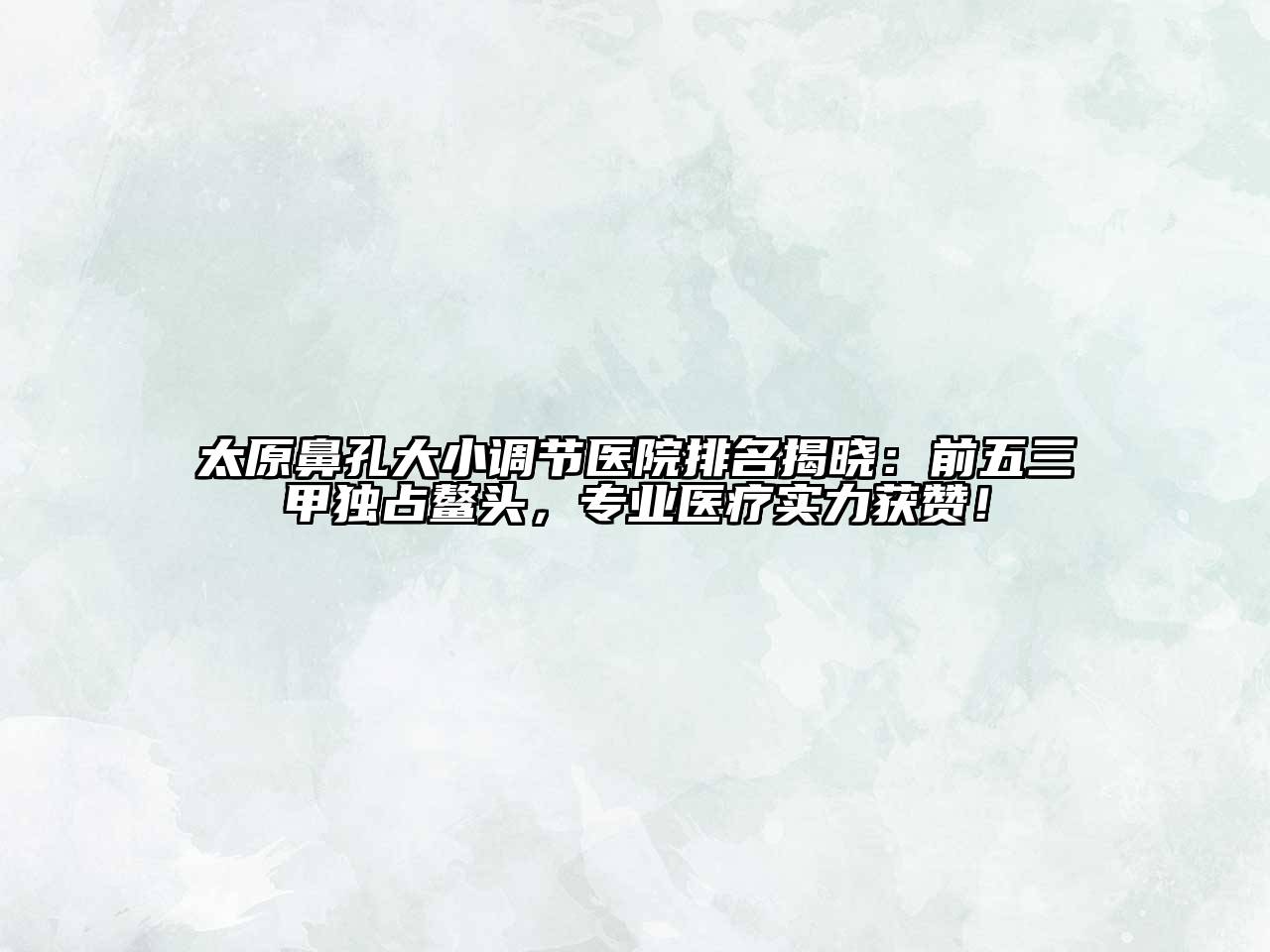 太原鼻孔大小调节医院排名揭晓：前五三甲独占鳌头，专业医疗实力获赞！