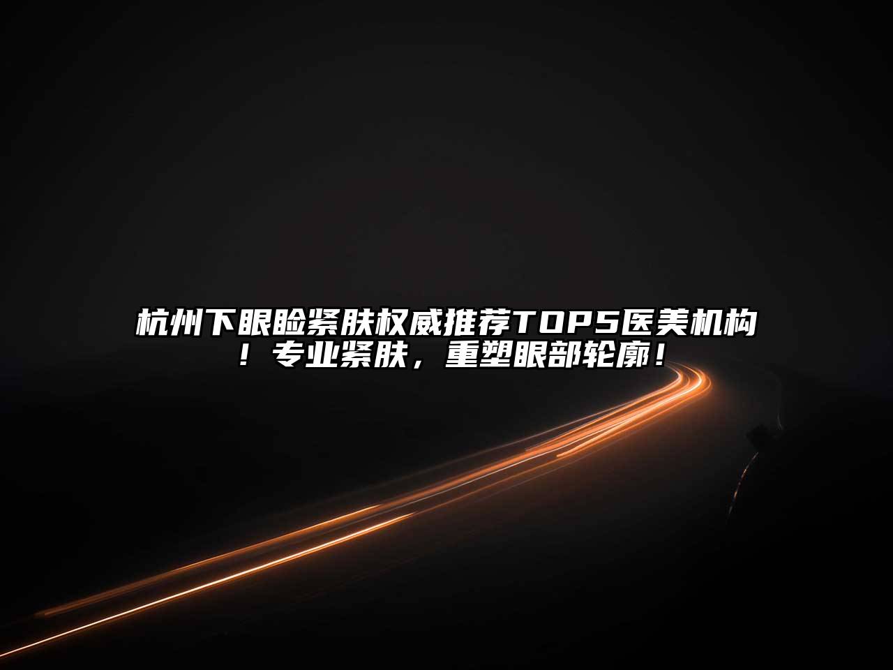 杭州下眼睑紧肤权威推荐TOP5医美机构！专业紧肤，重塑眼部轮廓！