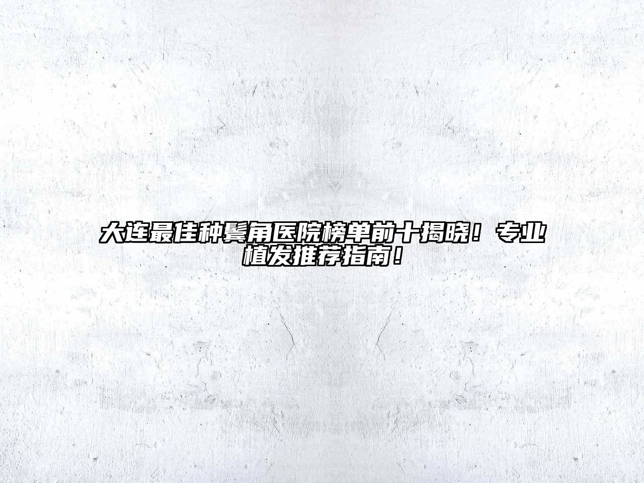 大连最佳种鬓角医院榜单前十揭晓！专业植发推荐指南！