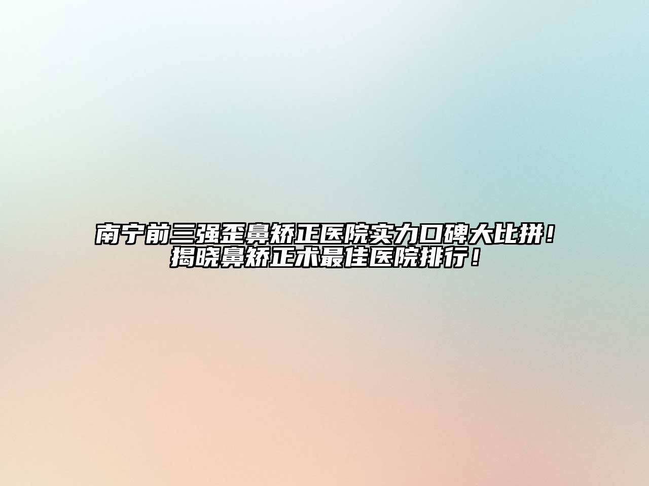 南宁前三强歪鼻矫正医院实力口碑大比拼！揭晓鼻矫正术最佳医院排行！