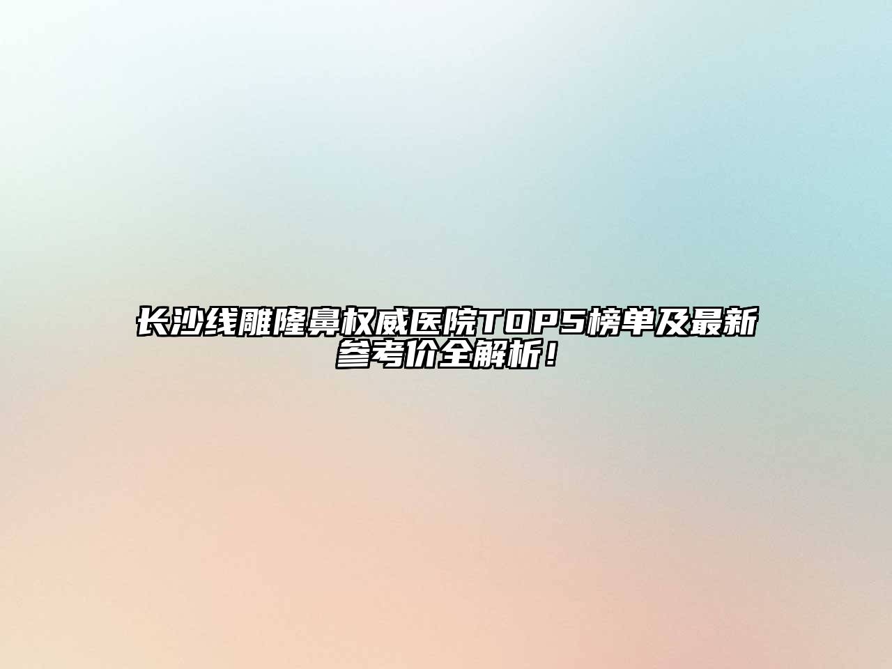 长沙线雕隆鼻权威医院TOP5榜单及最新参考价全解析！