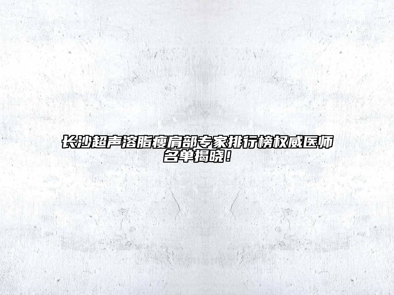 长沙超声溶脂瘦肩部专家排行榜权威医师名单揭晓！