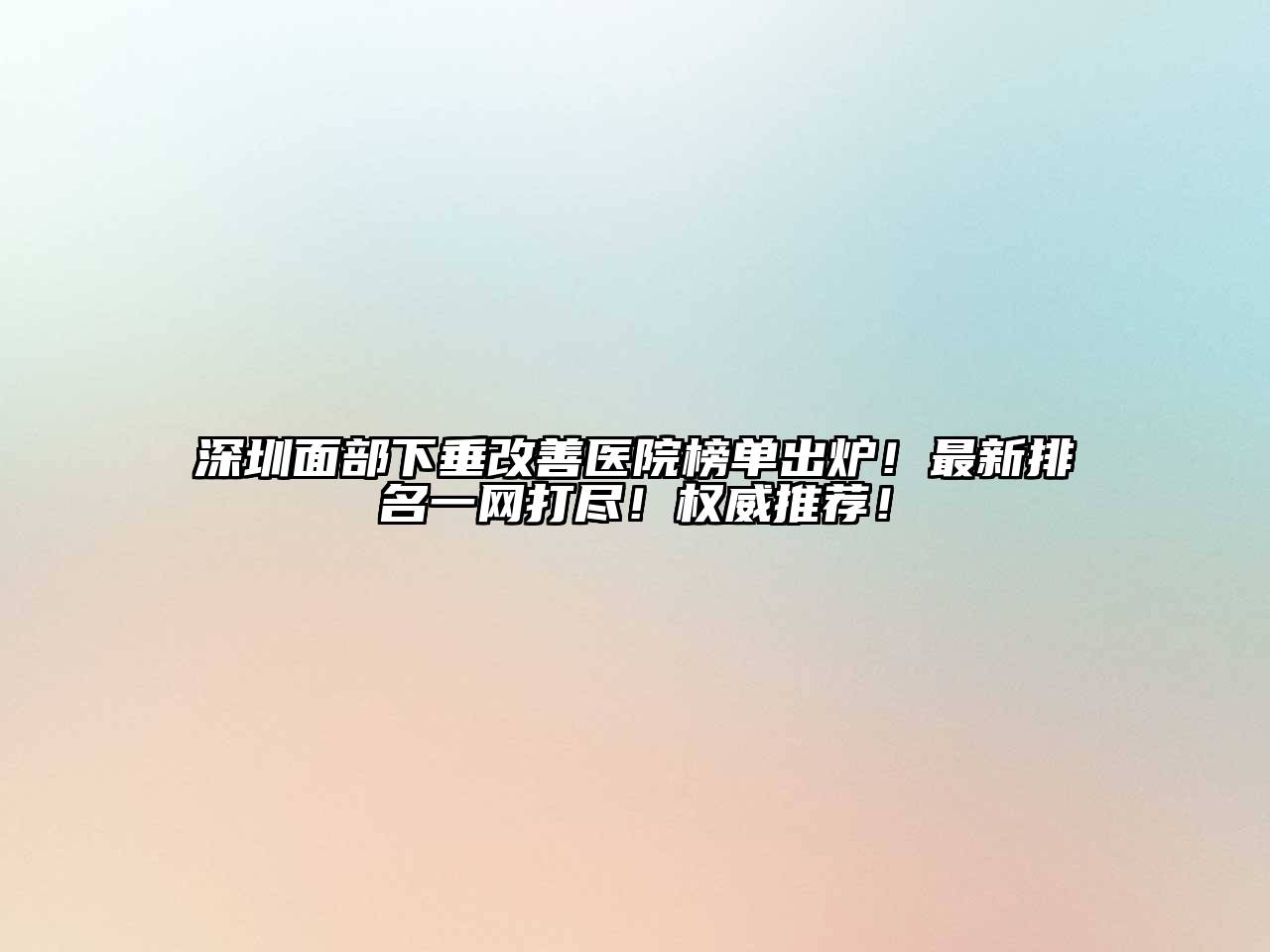 深圳面部下垂改善医院榜单出炉！最新排名一网打尽！权威推荐！