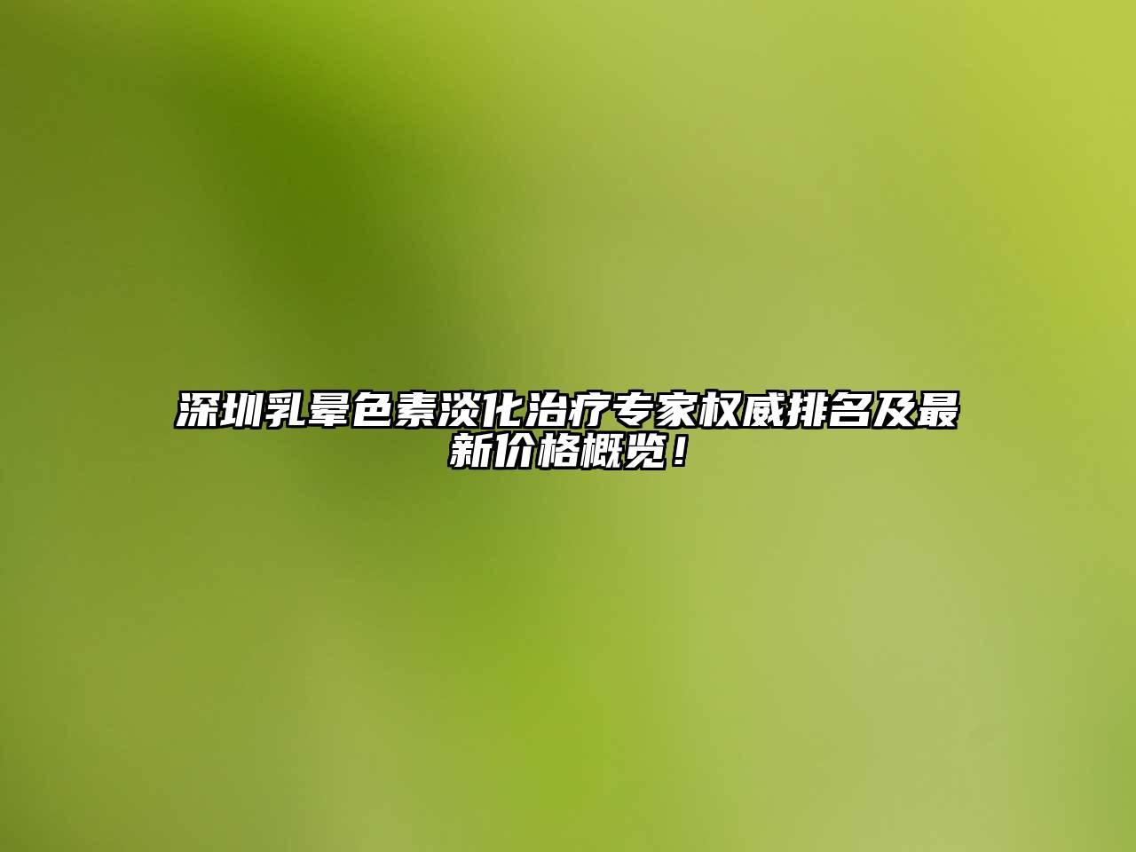 深圳乳晕色素淡化治疗专家权威排名及最新价格概览！