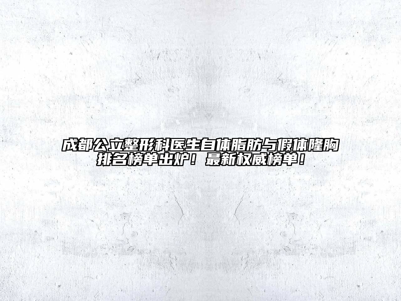 成都公立整形科医生自体脂肪与假体隆胸排名榜单出炉！最新权威榜单！