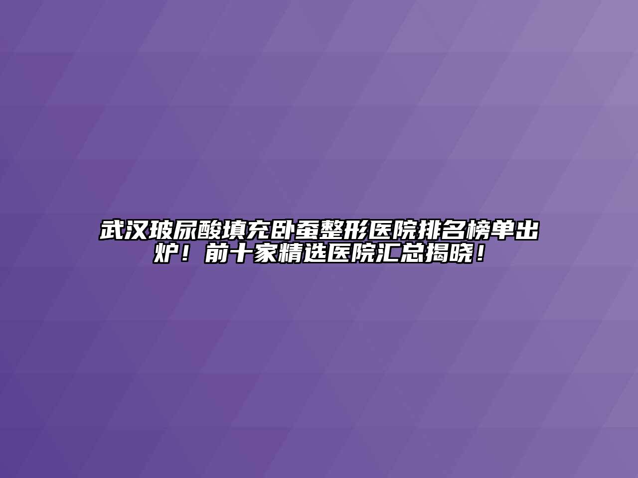 武汉玻尿酸填充卧蚕整形医院排名榜单出炉！前十家精选医院汇总揭晓！