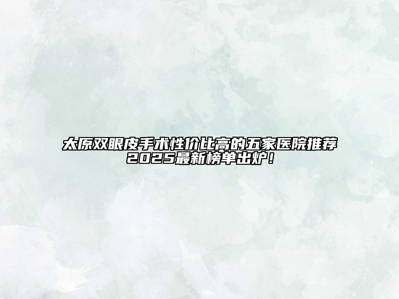 太原双眼皮手术性价比高的五家医院推荐2025最新榜单出炉！