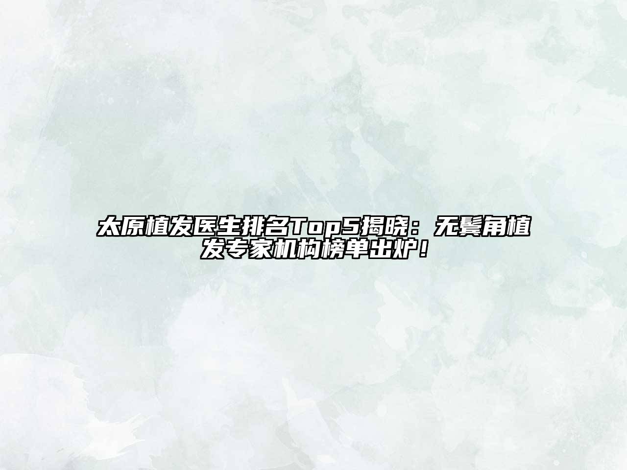 太原植发医生排名Top5揭晓：无鬓角植发专家机构榜单出炉！