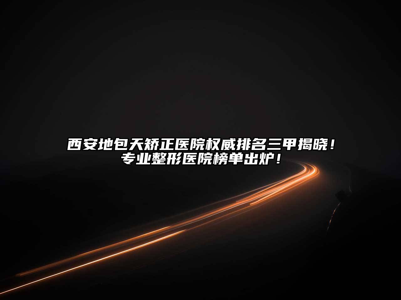 西安地包天矫正医院权威排名三甲揭晓！专业整形医院榜单出炉！