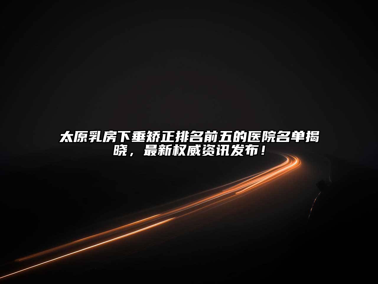 太原乳房下垂矫正排名前五的医院名单揭晓，最新权威资讯发布！