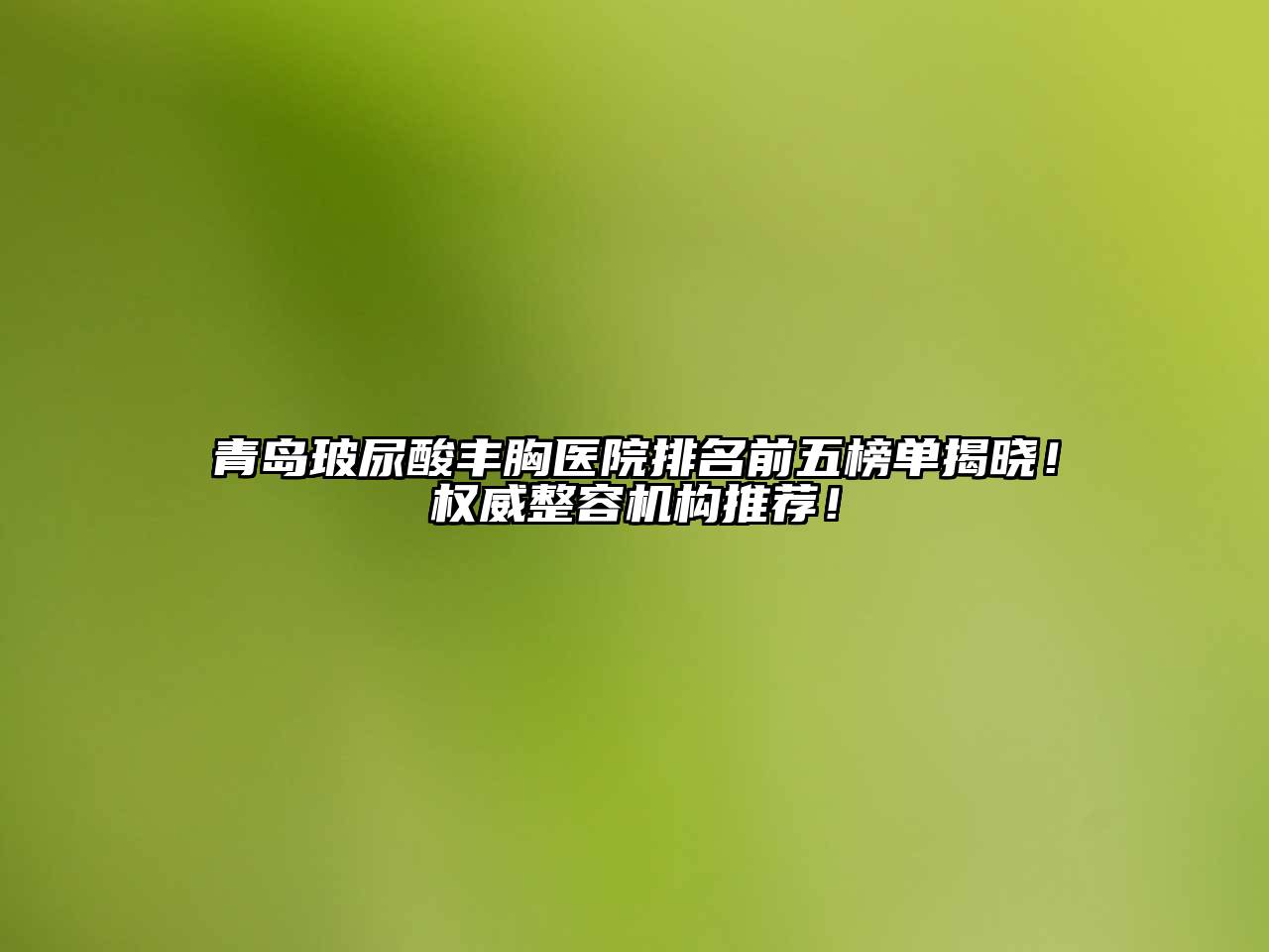 青岛玻尿酸丰胸医院排名前五榜单揭晓！权威整容机构推荐！