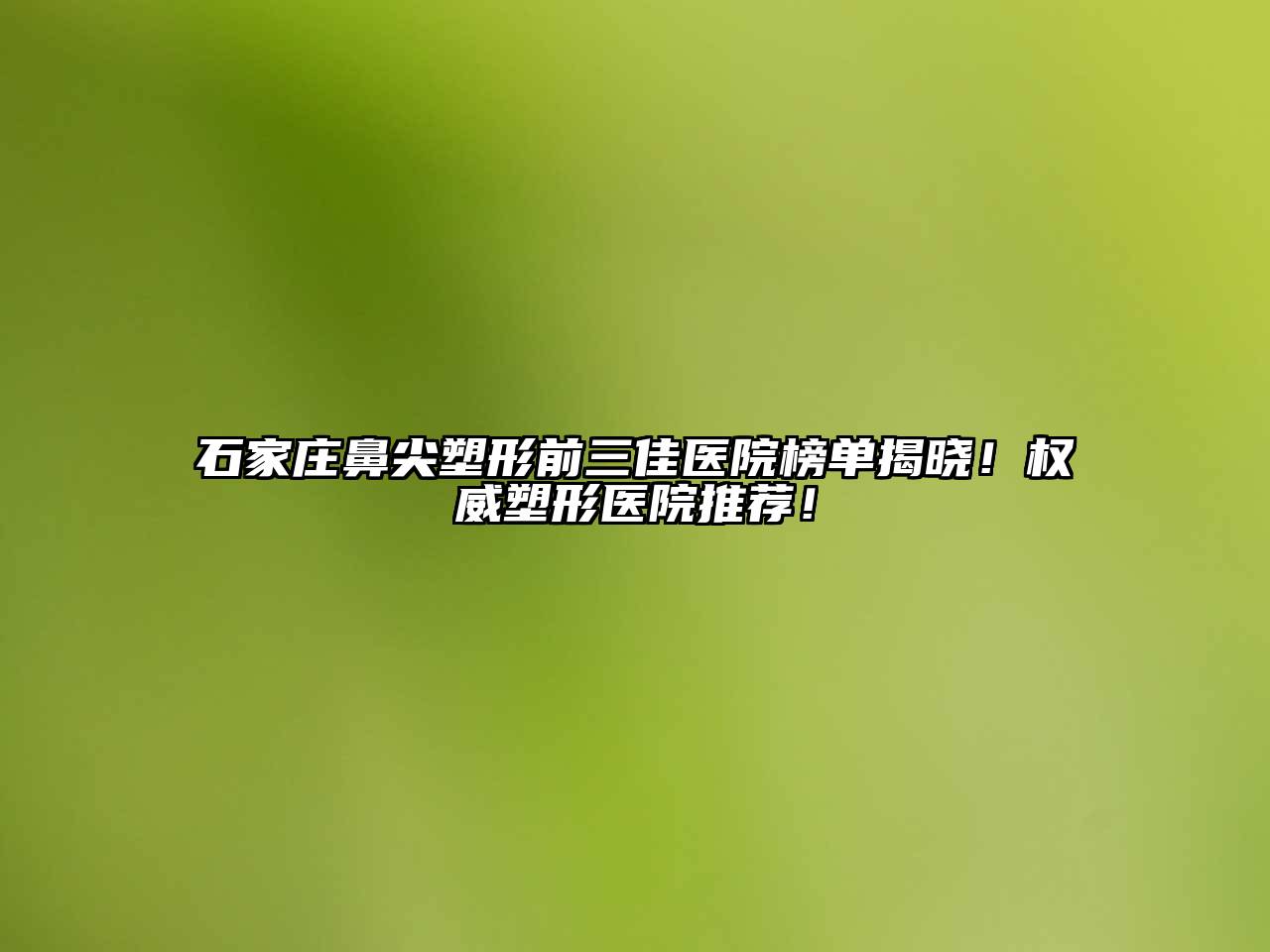 石家庄鼻尖塑形前三佳医院榜单揭晓！权威塑形医院推荐！