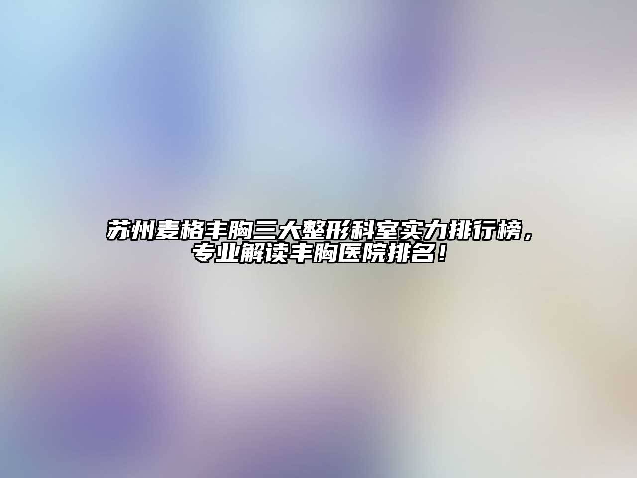 苏州麦格丰胸三大整形科室实力排行榜，专业解读丰胸医院排名！