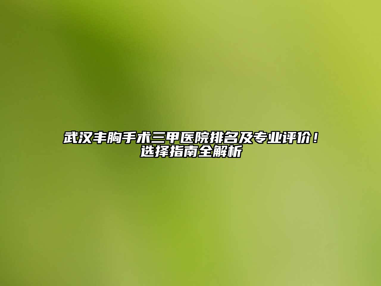 武汉丰胸手术三甲医院排名及专业评价！选择指南全解析