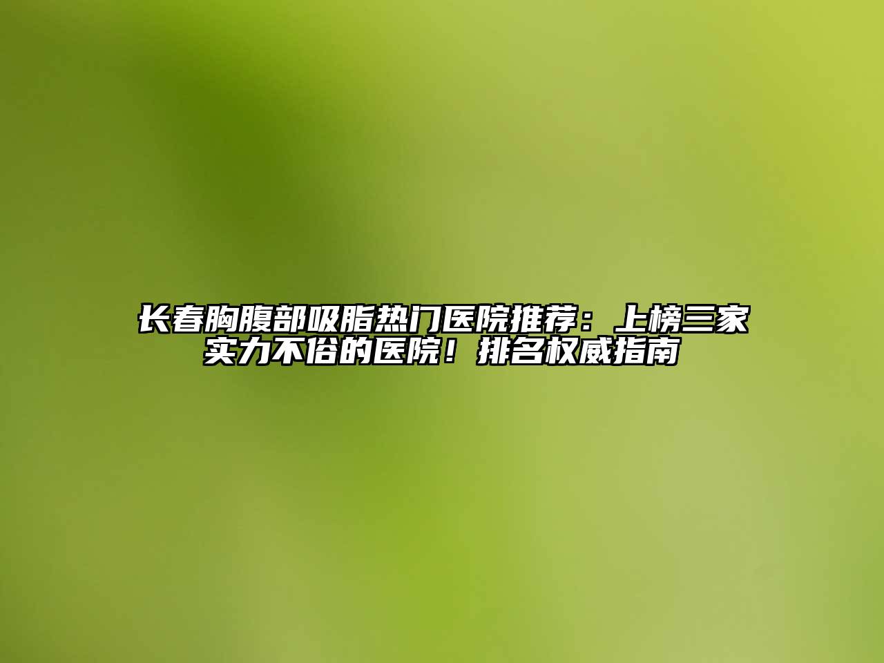 长春胸腹部吸脂热门医院推荐：上榜三家实力不俗的医院！排名权威指南