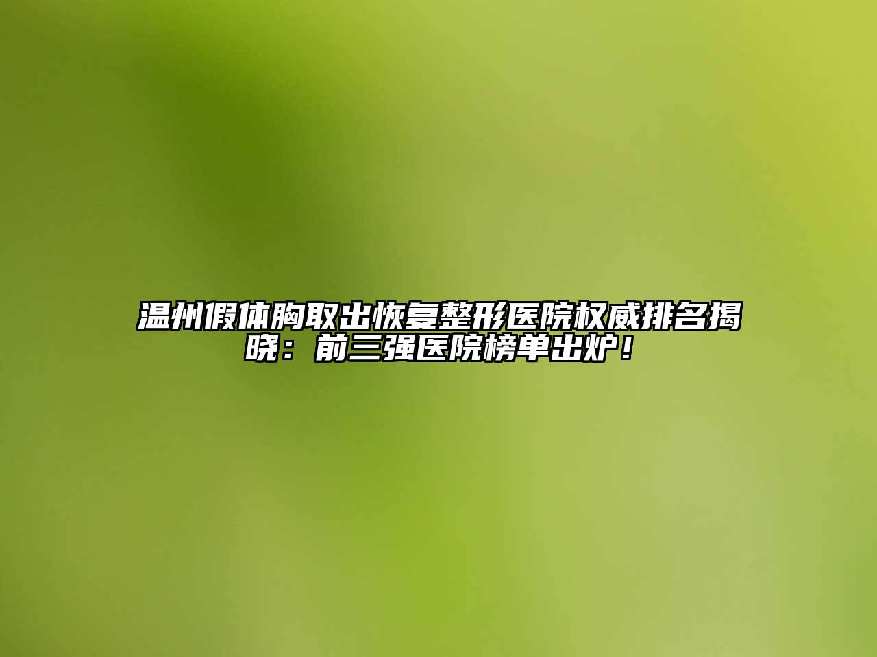 温州假体胸取出恢复整形医院权威排名揭晓：前三强医院榜单出炉！