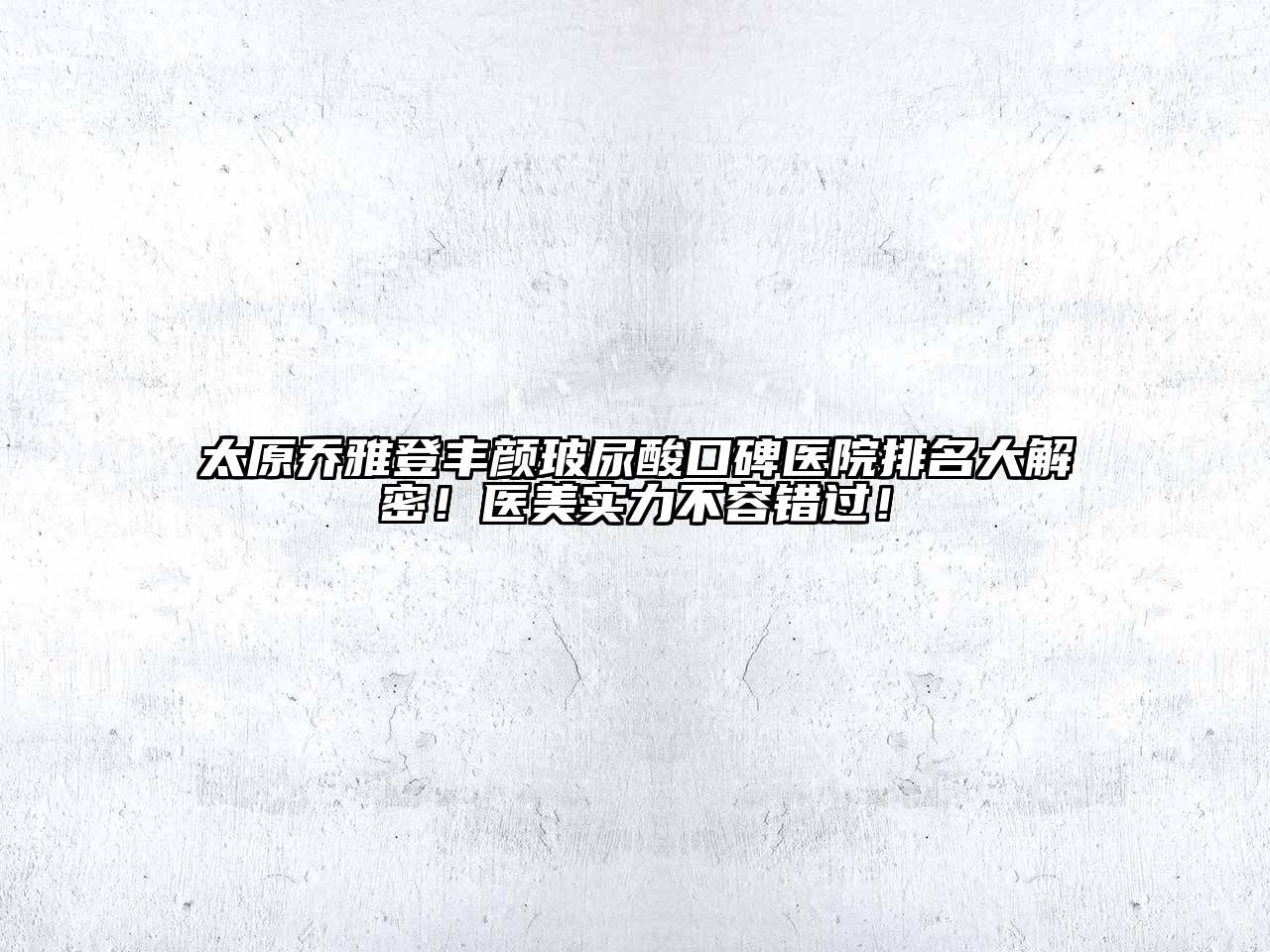 太原乔雅登丰颜玻尿酸口碑医院排名大解密！医美实力不容错过！