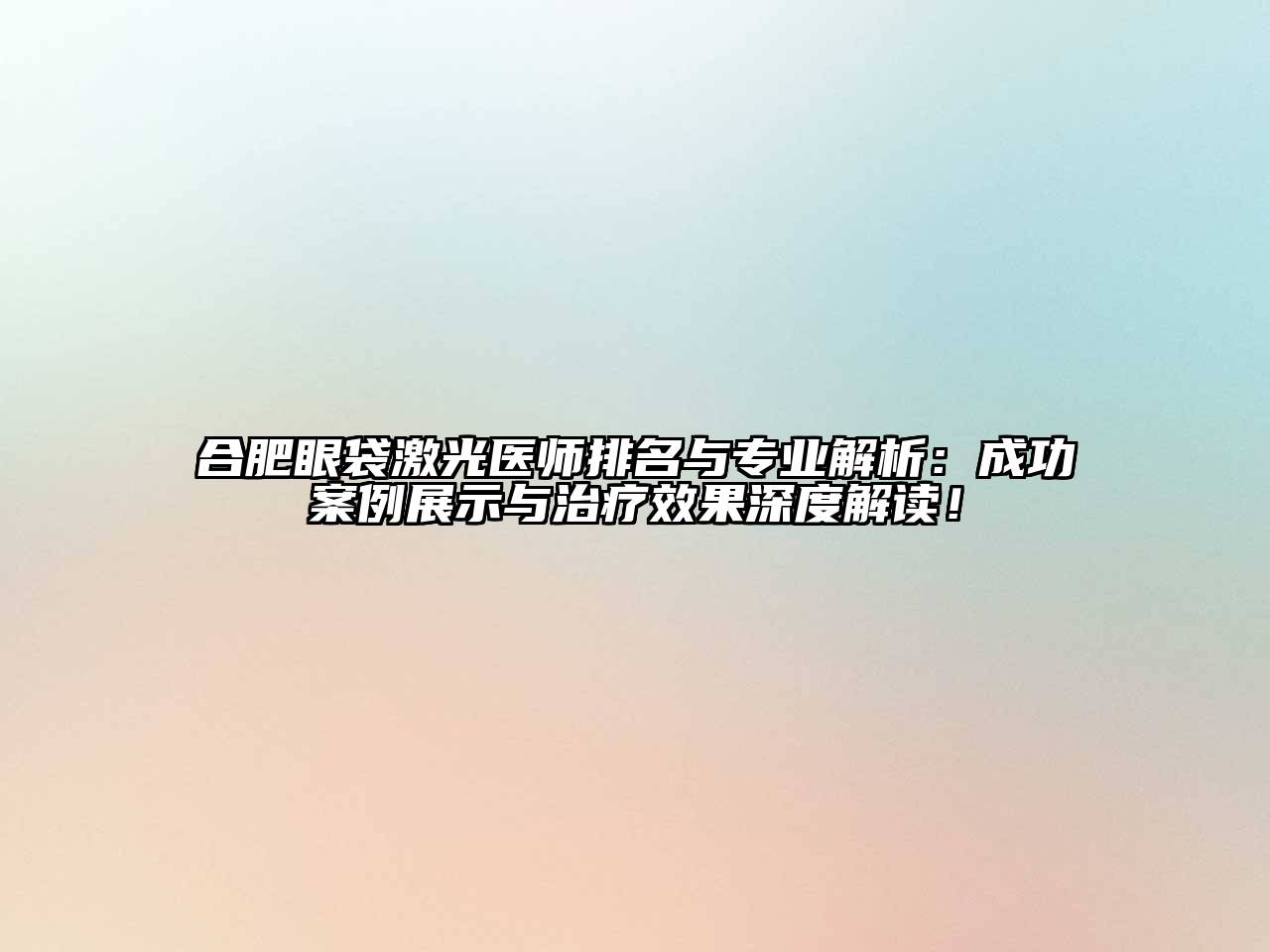 合肥眼袋激光医师排名与专业解析：成功案例展示与治疗效果深度解读！