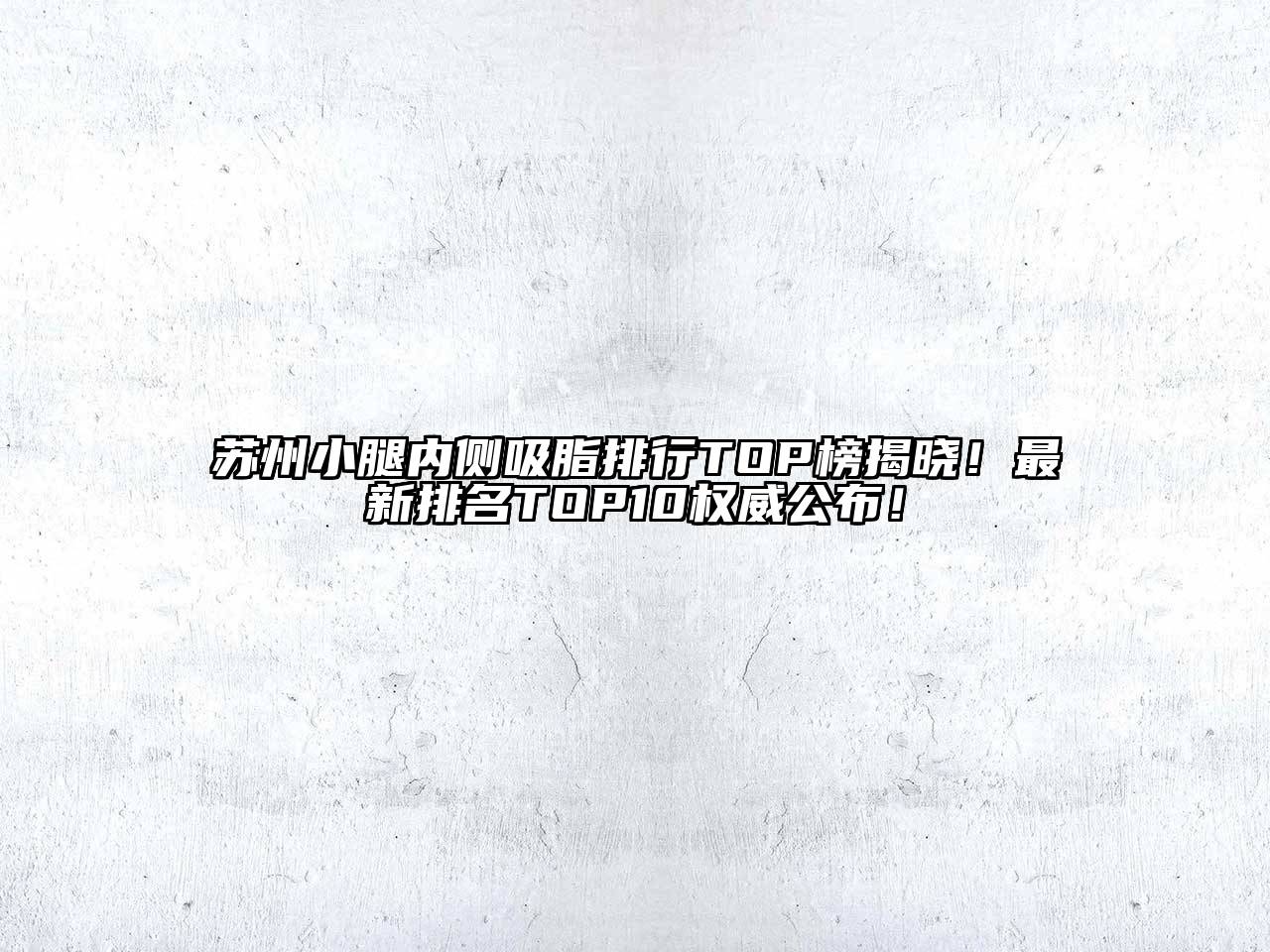 苏州小腿内侧吸脂排行TOP榜揭晓！最新排名TOP10权威公布！