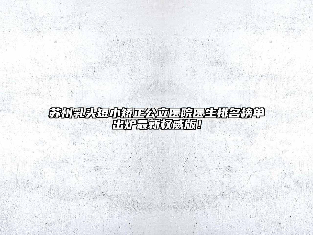苏州乳头短小矫正公立医院医生排名榜单出炉最新权威版！