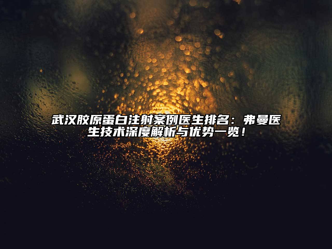 武汉胶原蛋白注射案例医生排名：弗曼医生技术深度解析与优势一览！