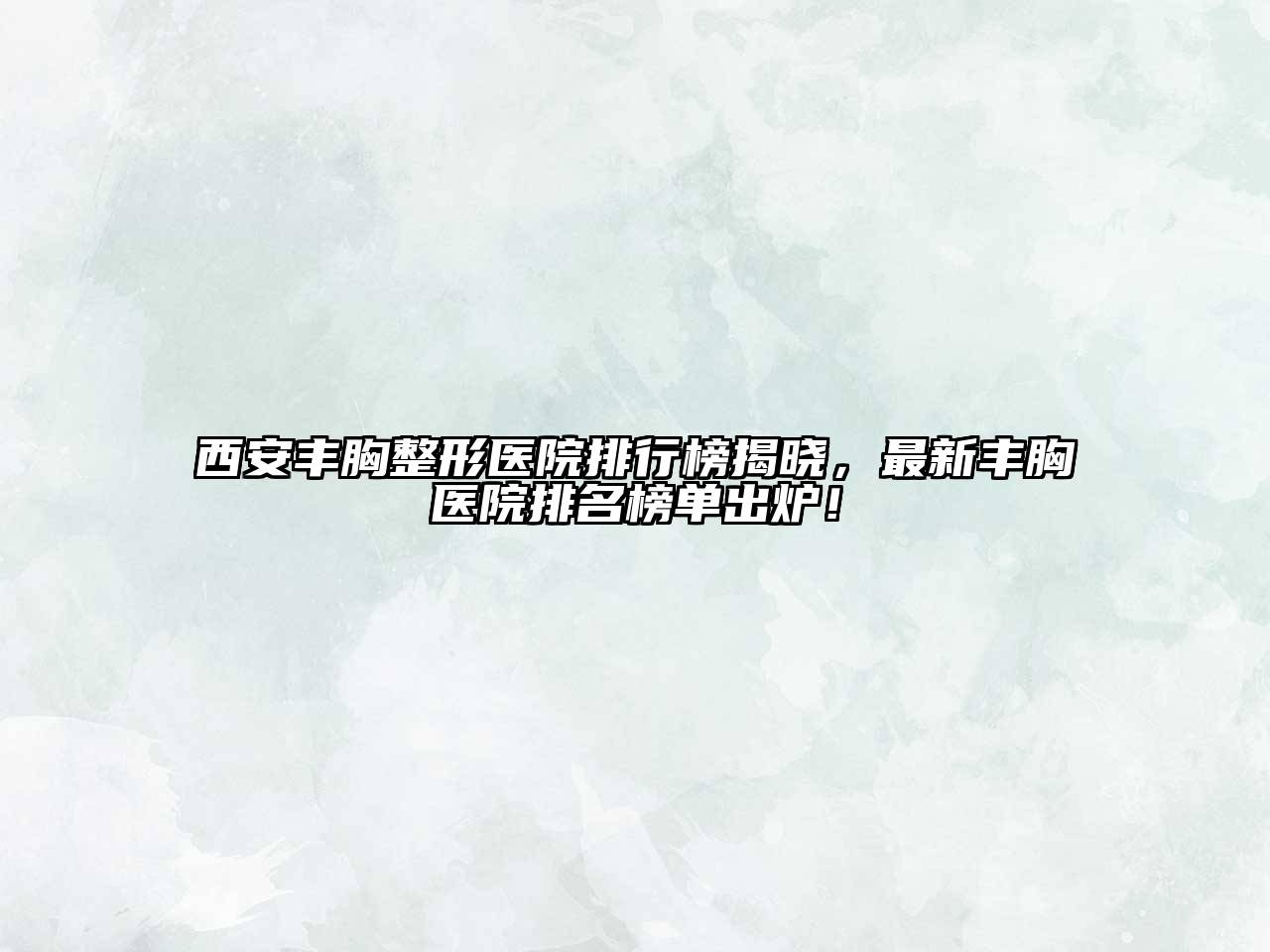 西安丰胸整形医院排行榜揭晓，最新丰胸医院排名榜单出炉！