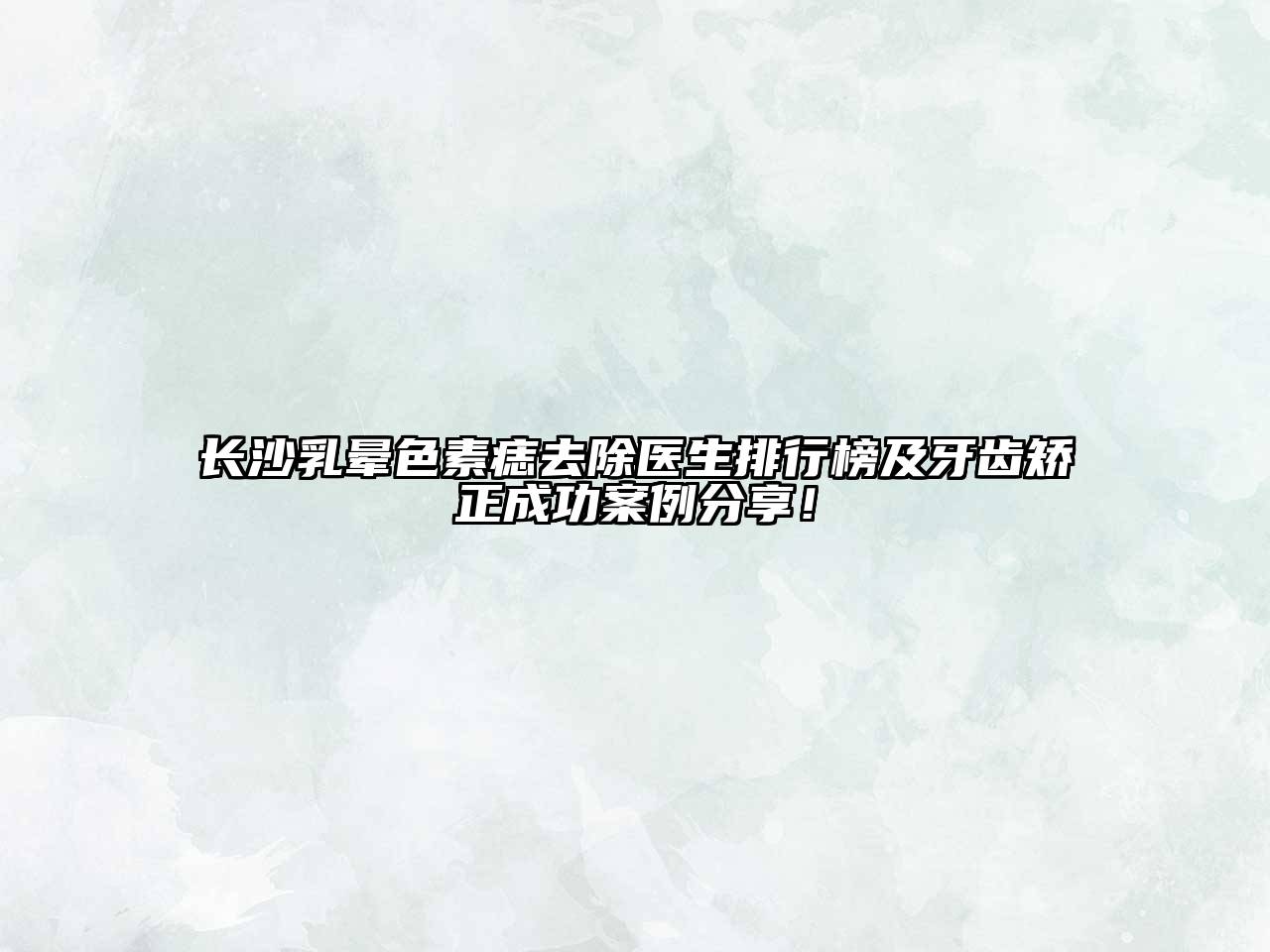 长沙乳晕色素痣去除医生排行榜及牙齿矫正成功案例分享！