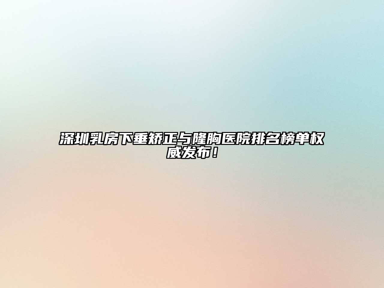 深圳乳房下垂矫正与隆胸医院排名榜单权威发布！