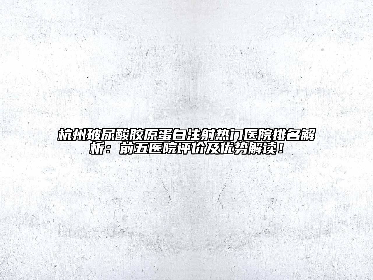 杭州玻尿酸胶原蛋白注射热门医院排名解析：前五医院评价及优势解读！