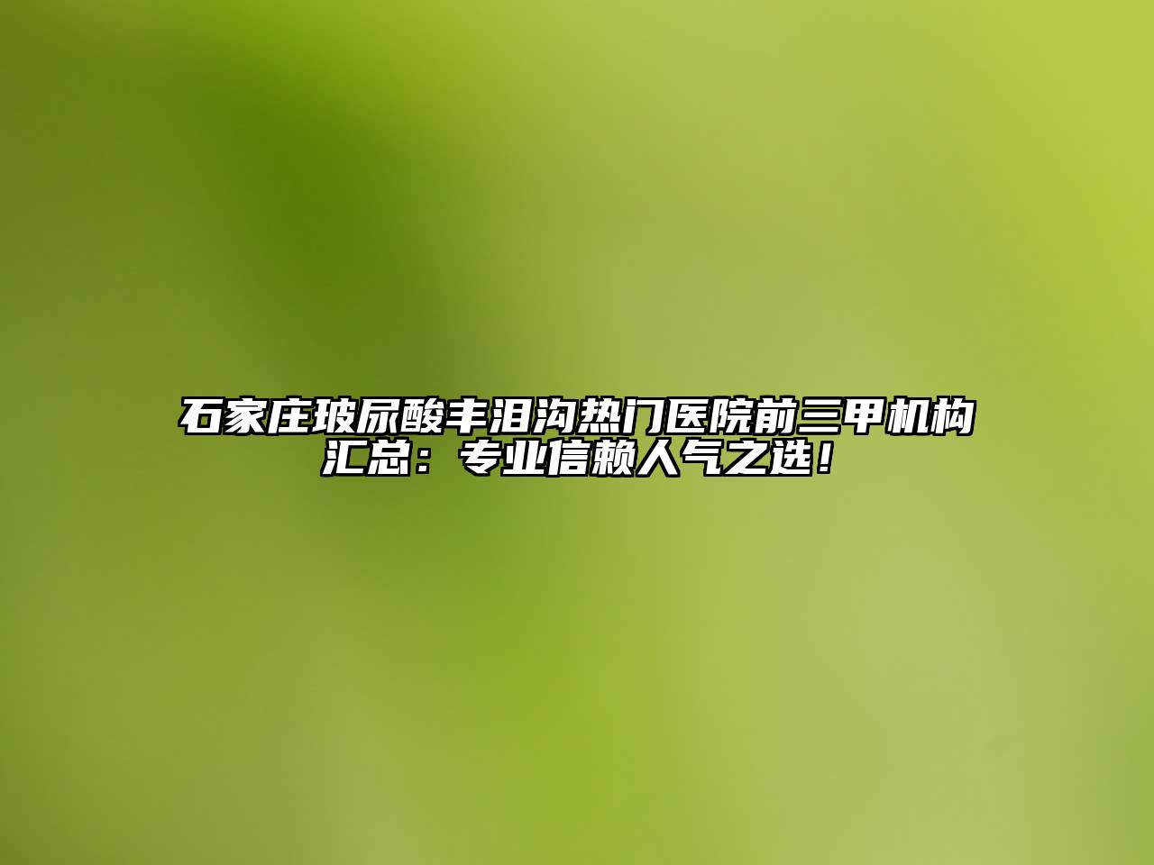 石家庄玻尿酸丰泪沟热门医院前三甲机构汇总：专业信赖人气之选！