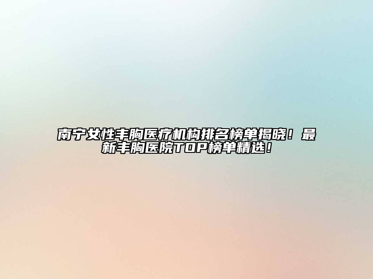 南宁女性丰胸医疗机构排名榜单揭晓！最新丰胸医院TOP榜单精选！