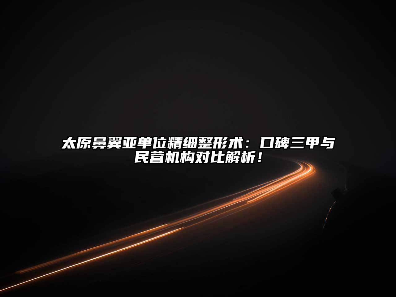 太原鼻翼亚单位精细整形术：口碑三甲与民营机构对比解析！