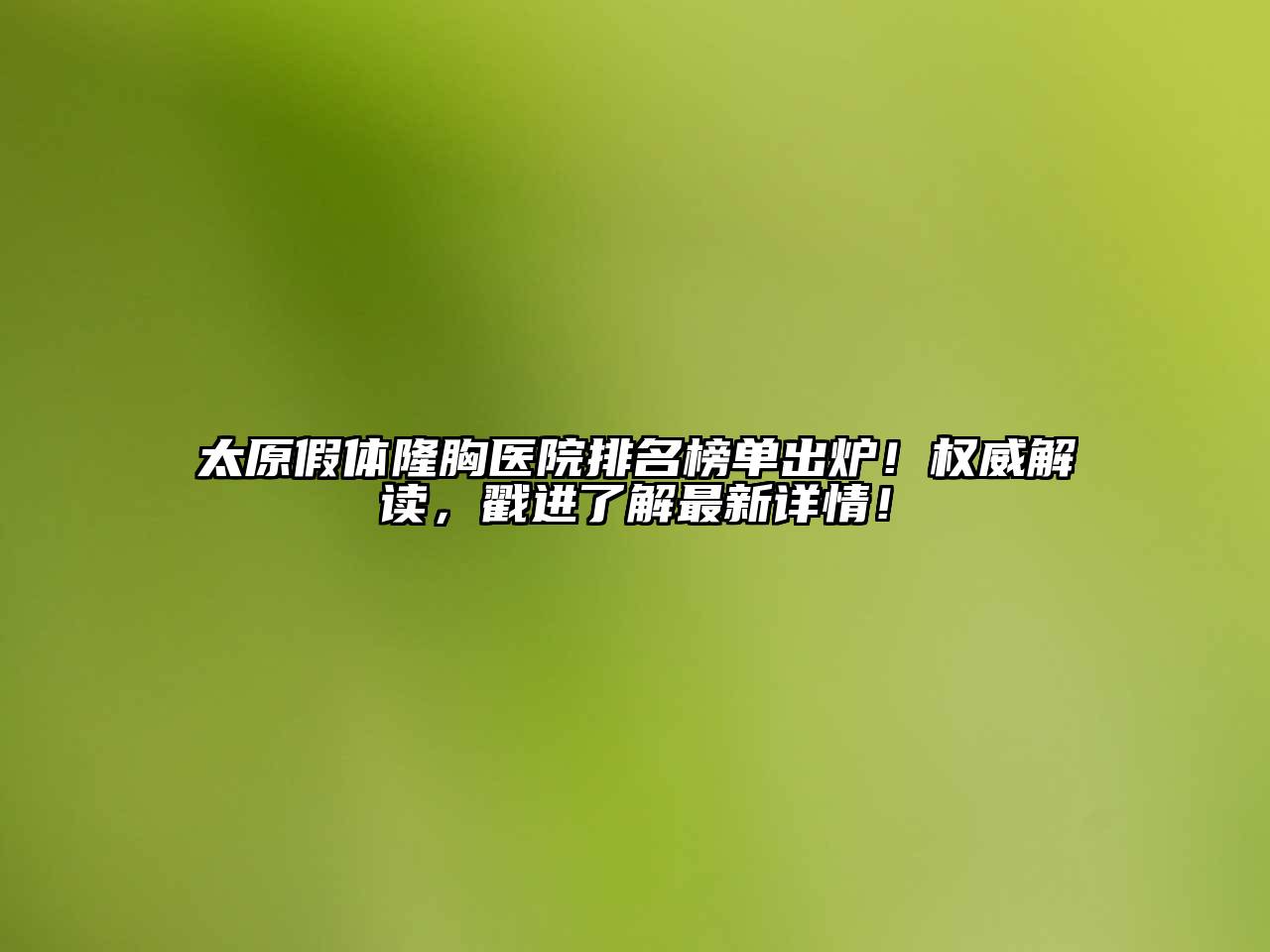 太原假体隆胸医院排名榜单出炉！权威解读，戳进了解最新详情！