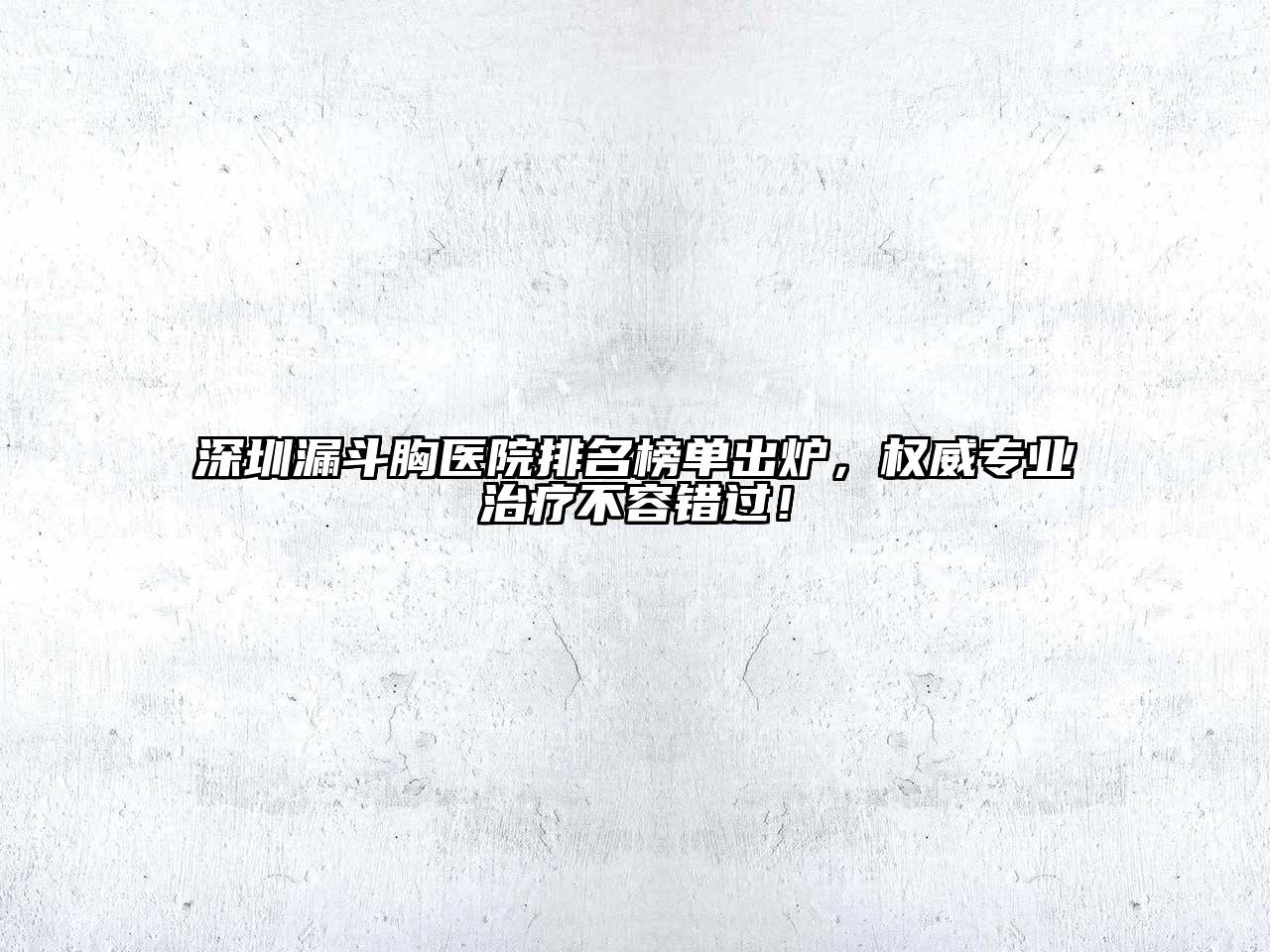 深圳漏斗胸医院排名榜单出炉，权威专业治疗不容错过！