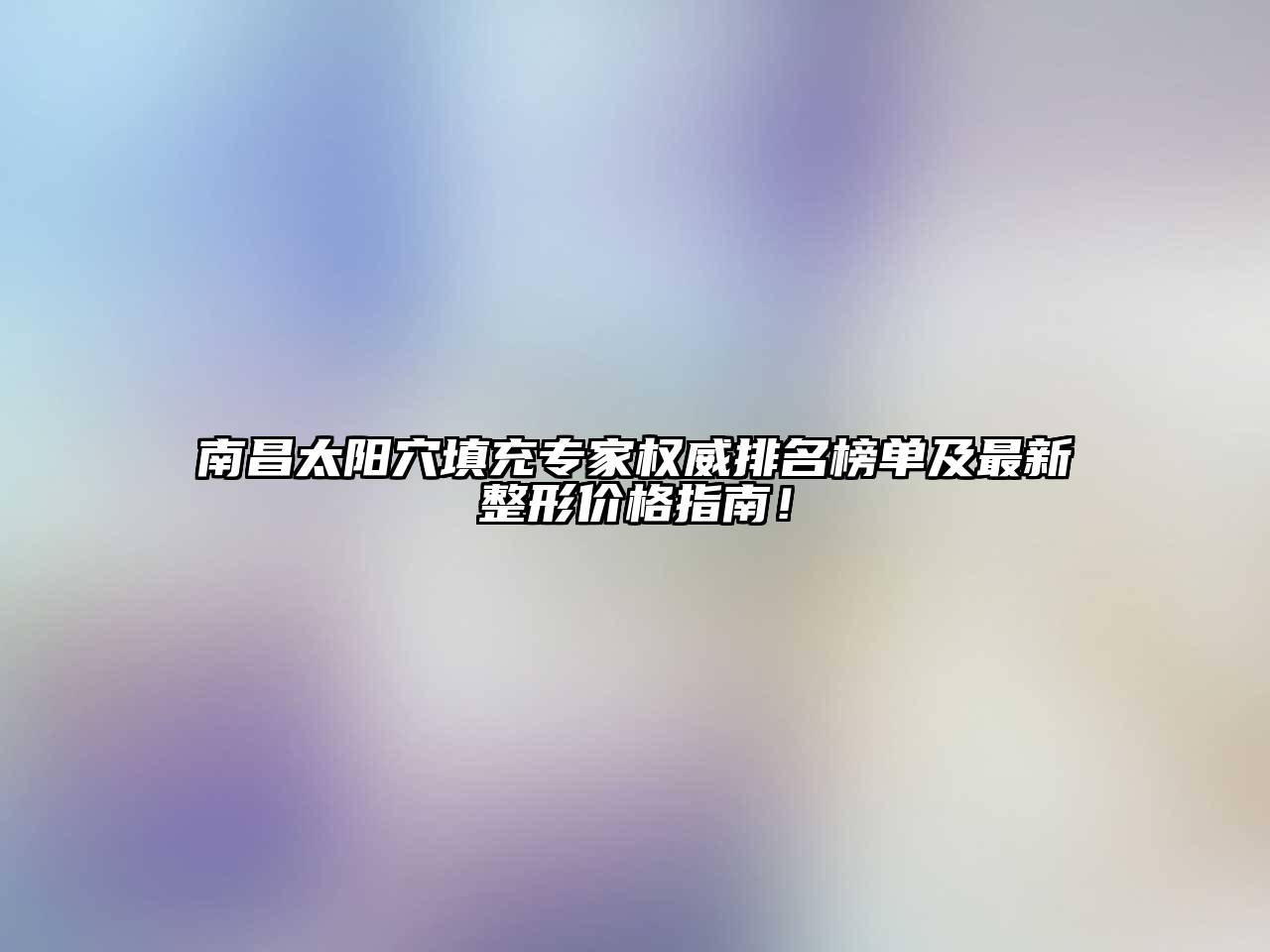 南昌太阳穴填充专家权威排名榜单及最新整形价格指南！