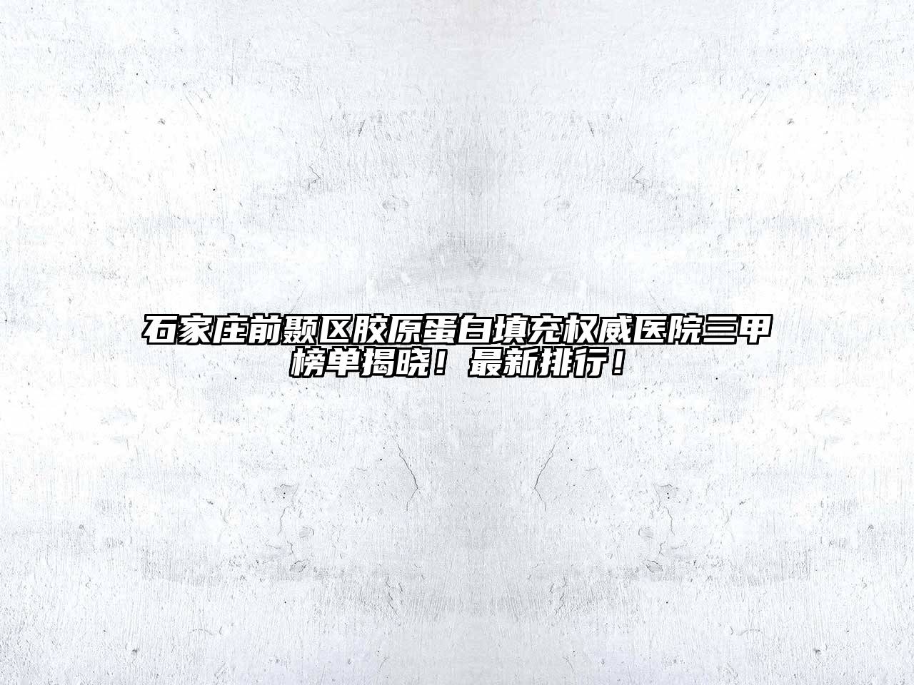 石家庄前颞区胶原蛋白填充权威医院三甲榜单揭晓！最新排行！
