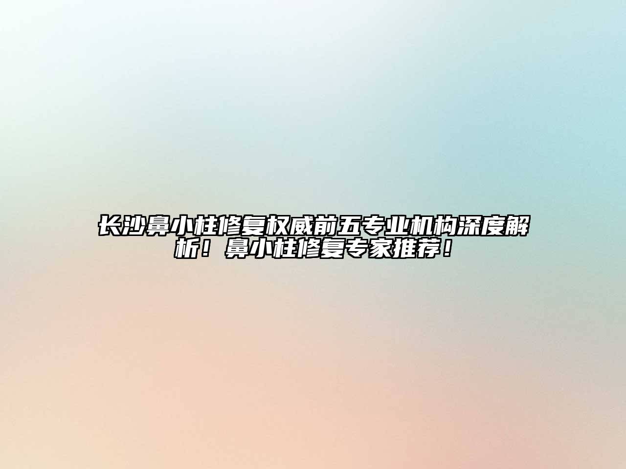 长沙鼻小柱修复权威前五专业机构深度解析！鼻小柱修复专家推荐！