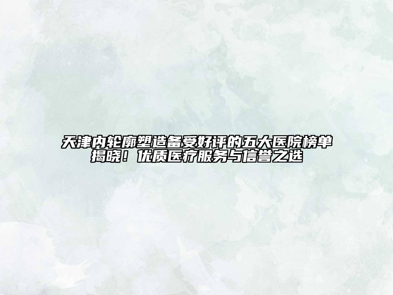 天津内轮廓塑造备受好评的五大医院榜单揭晓！优质医疗服务与信誉之选